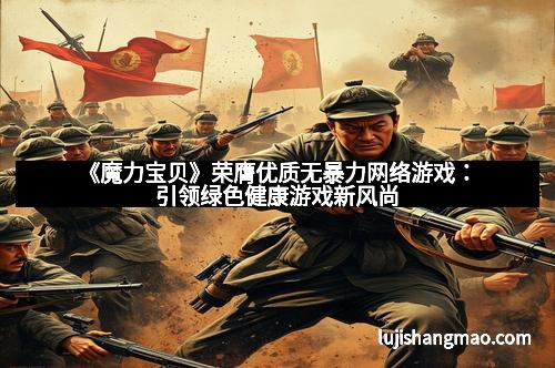 《魔力宝贝》荣膺优质无暴力网络游戏：引领绿色健康游戏新风尚