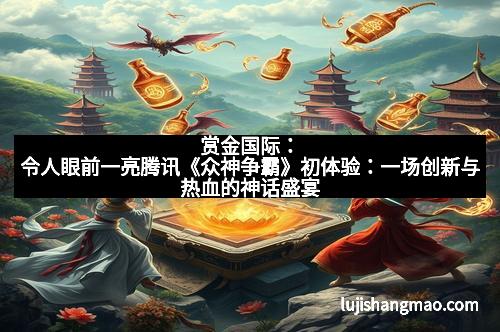 赏金国际：令人眼前一亮腾讯《众神争霸》初体验：一场创新与热血的神话盛宴